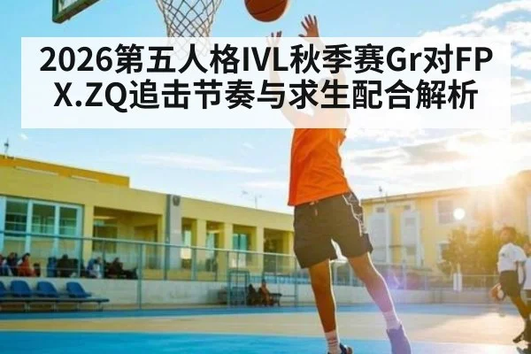 2026第五人格IVL秋季赛Gr对FPX.ZQ追击节奏与求生配合解析